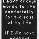 I have enough money to live comfortably for the rest of my life if I die next weekend