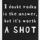 I doubt vodka is the answer, but it's worth A SHOT