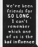 We've been friends for SO LONG, I can't remember which one of us is the bad influence