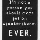 I'm not a person you should ever put on speakerphone. EVER.