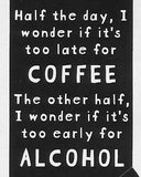 Half the day, I wonder if it's too late for COFFEE The other half, I wonder if it's too early for ALCOHOL