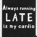 Always running LATE is my cardio