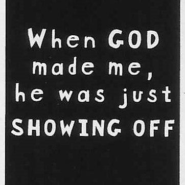 When GOD made me, he was just SHOWING OFF