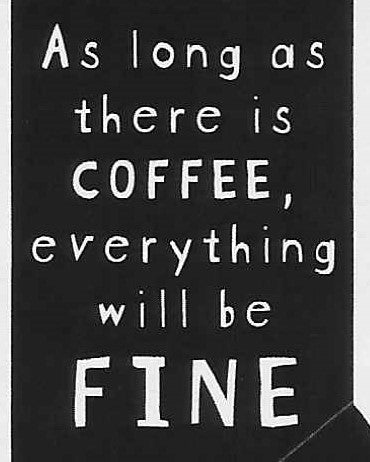 As long as there is COFFEE, everything will be FINE