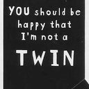 YOU should be happy that I'm not a TWIN