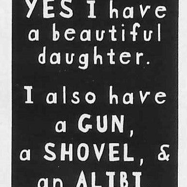 YES I have a beautiful daughter. I also have a GUN, a SHOVEL & an ALIBI