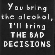 You bring the alcohol, I'll bring THE BAD DECISIONS