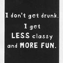 I don't get drunk. I get LESS classy and MORE FUN. UNISEX