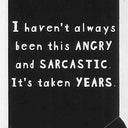 I haven't always been this ANGRY and SARCASTIC It's taken YEARS